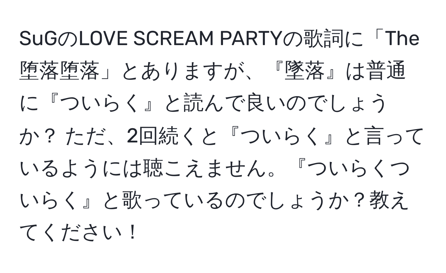 SuGのLOVE SCREAM PARTYの歌詞に「The堕落堕落」とありますが、『墜落』は普通に『ついらく』と読んで良いのでしょうか？ ただ、2回続くと『ついらく』と言っているようには聴こえません。『ついらくついらく』と歌っているのでしょうか？教えてください！