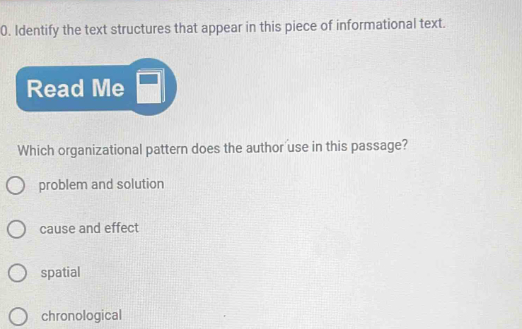 Identify the text structures that appear in this piece of informational text.
Read Me
Which organizational pattern does the author use in this passage?
problem and solution
cause and effect
spatial
chronological