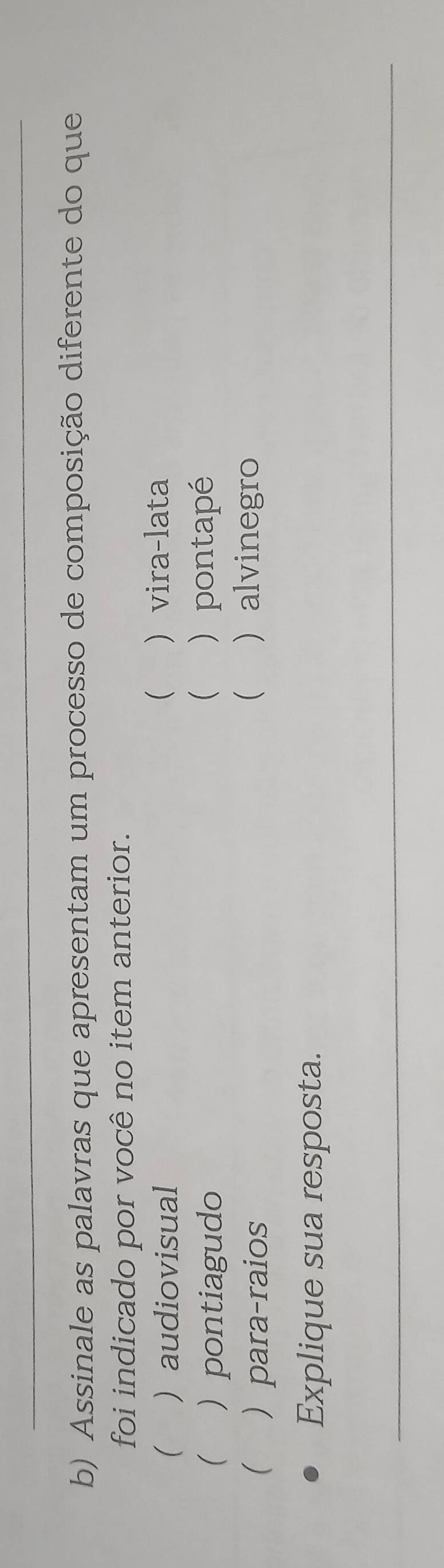 Assinale as palavras que apresentam um processo de composição diferente do que
foi indicado por você no item anterior.

(  audiovisual  vira-lata
 pontiagudo
 ) pontapé
  para-raios
  alvinegro
Explique sua resposta.
_