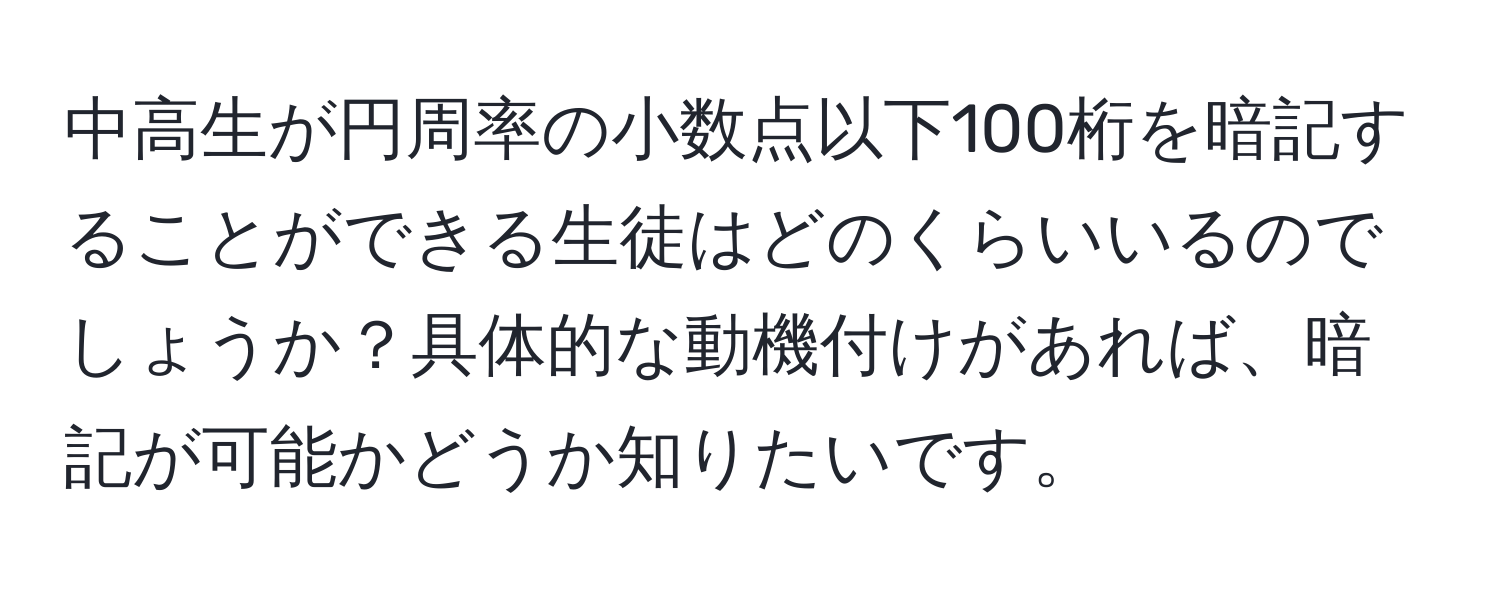 中高生が円周率の小数点以下100桁を暗記することができる生徒はどのくらいいるのでしょうか？具体的な動機付けがあれば、暗記が可能かどうか知りたいです。