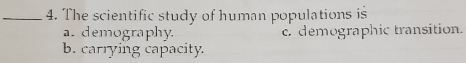 The scientific study of human populations is
a. demography. c demographic transition.
b. carrying capacity.