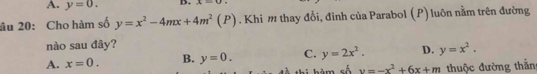 A. y=0. 
B. x-0. 
âu 20: Cho hàm số y=x^2-4mx+4m^2(P). Khi m thay đổi, đỉnh của Parabol (P) luôn nằm trên đường
nào sau đây?
A. x=0. B. y=0. C. y=2x^2. D. y=x^2. 
thi hàm số v=-x^2+6x+m thuộc đường thằn