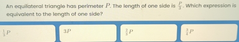 An equilateral triangle has perimeter P. The length of one side is  P/3 . Which expression is
equivalent to the length of one side?
 1/3 P
3P
 2/3 P
 3/4 P