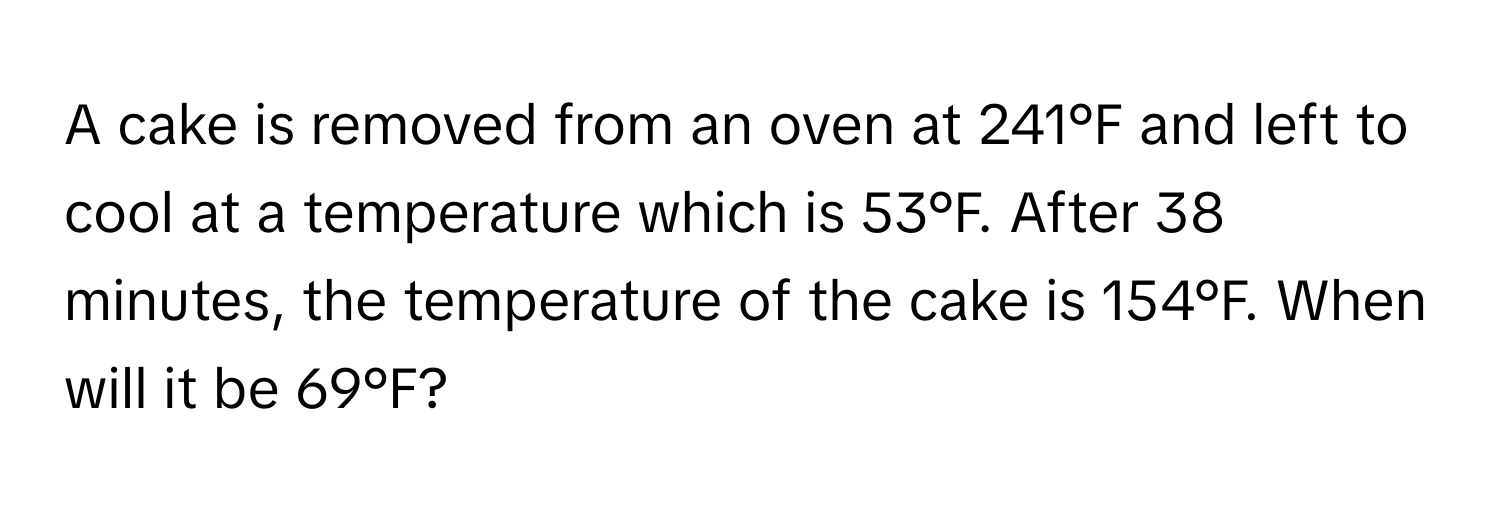 A cake is removed from an oven at 241°F and left to cool at a temperature which is 53°F. After 38 minutes, the temperature of the cake is 154°F. When will it be 69°F?