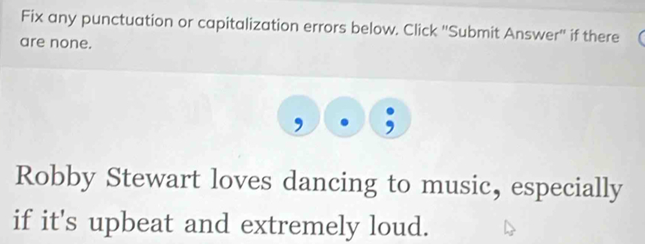 Fix any punctuation or capitalization errors below. Click ''Submit Answer'' if there 
are none. 
Robby Stewart loves dancing to music, especially 
if it's upbeat and extremely loud.