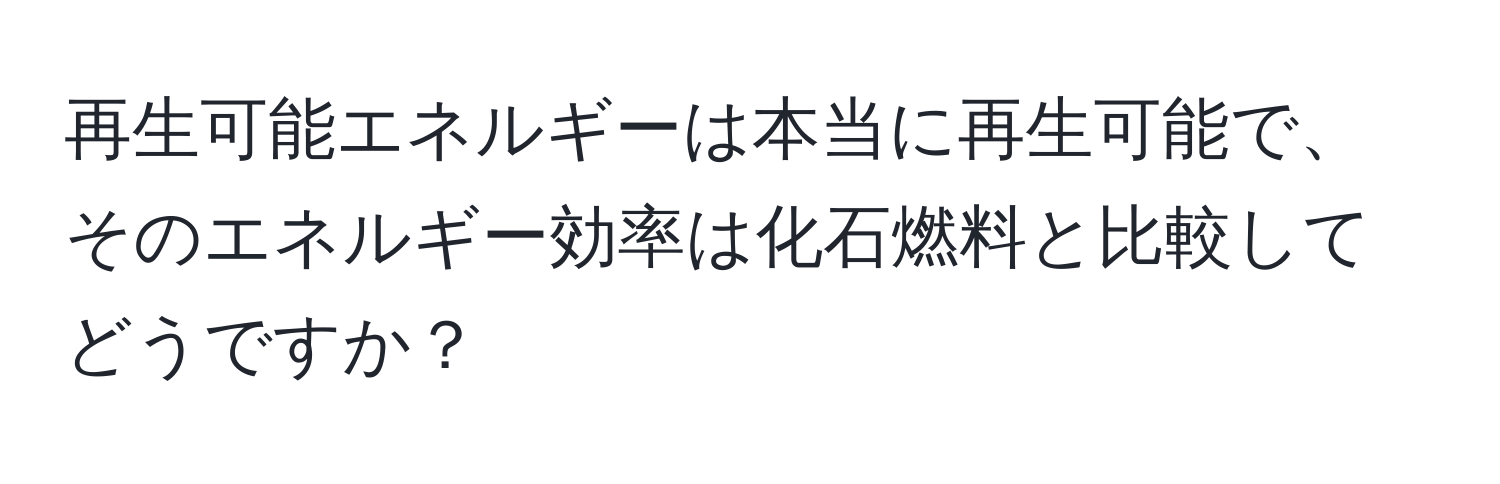 再生可能エネルギーは本当に再生可能で、そのエネルギー効率は化石燃料と比較してどうですか？