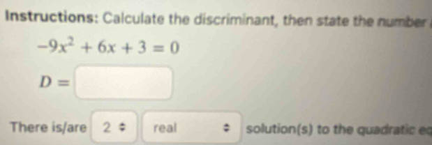 Instructions: Calculate the discriminant, then state the number
-9x^2+6x+3=0
D=□
There is/are 2; real solution(s) to the quadratic eq