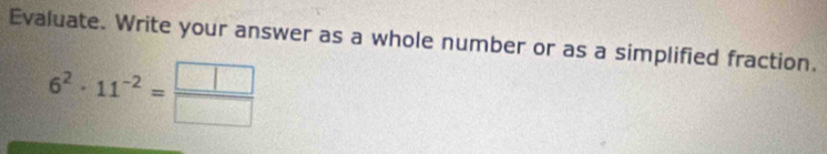 Evaluate. Write your answer as a whole number or as a simplified fraction.
6^2· 11^(-2)= □ /□  