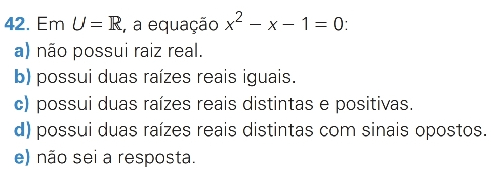 Em U=R , a equação x^2-x-1=0
a) não possui raiz real.
b) possui duas raízes reais iguais.
c) possui duas raízes reais distintas e positivas.
d) possui duas raízes reais distintas com sinais opostos.
e) não sei a resposta.