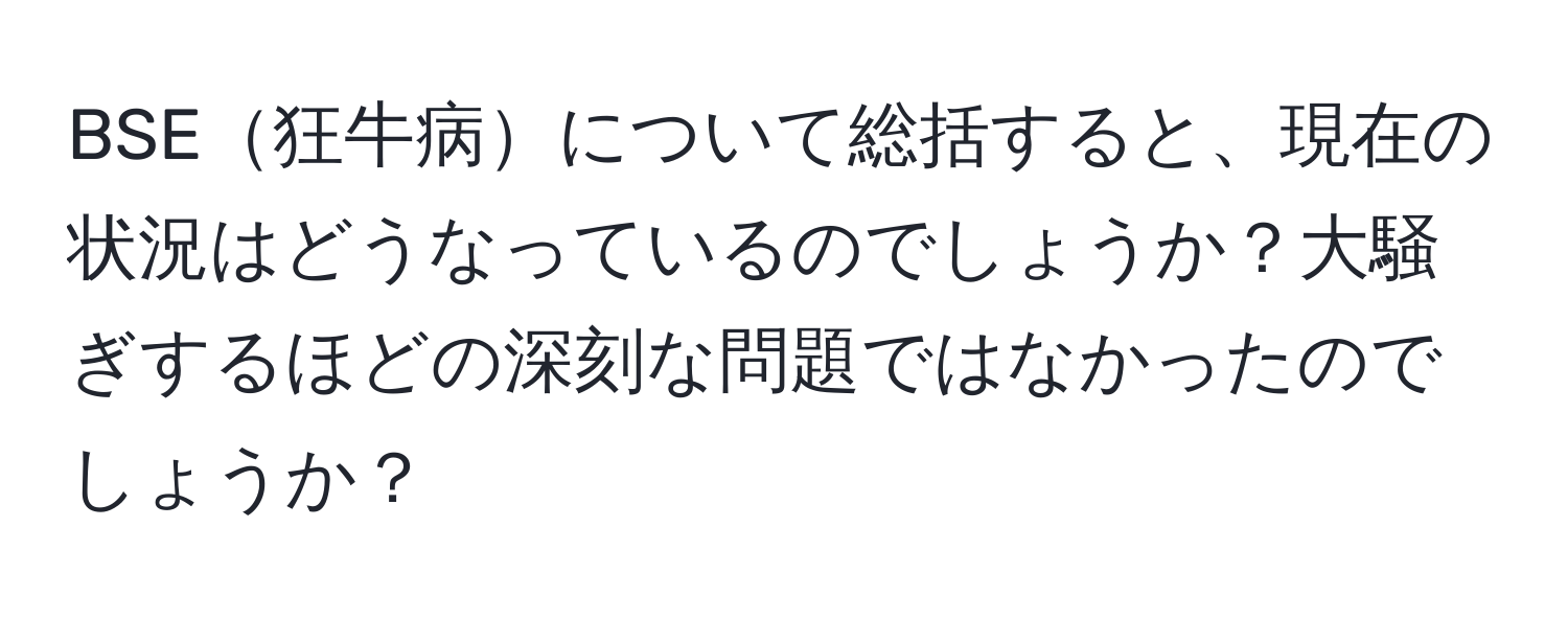 BSE狂牛病について総括すると、現在の状況はどうなっているのでしょうか？大騒ぎするほどの深刻な問題ではなかったのでしょうか？