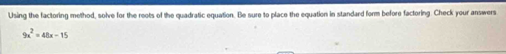 Using the factoring method, solve for the roots of the quadratic equation. Be sure to place the equation in standard form before factoring. Check your answers
9x^2=48x-15