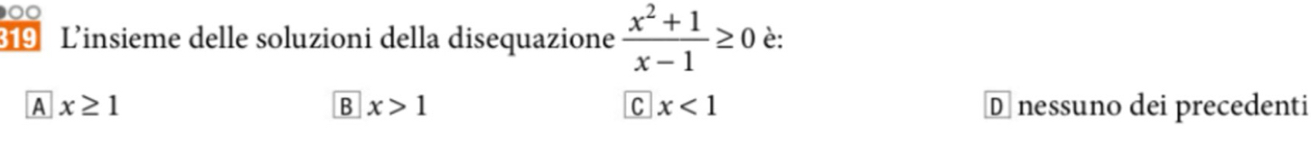 0
19 L'insieme delle soluzioni della disequazione  (x^2+1)/x-1 ≥ 0 è:
A x≥ 1 D nessuno dei precedenti
B x>1
C x<1</tex>