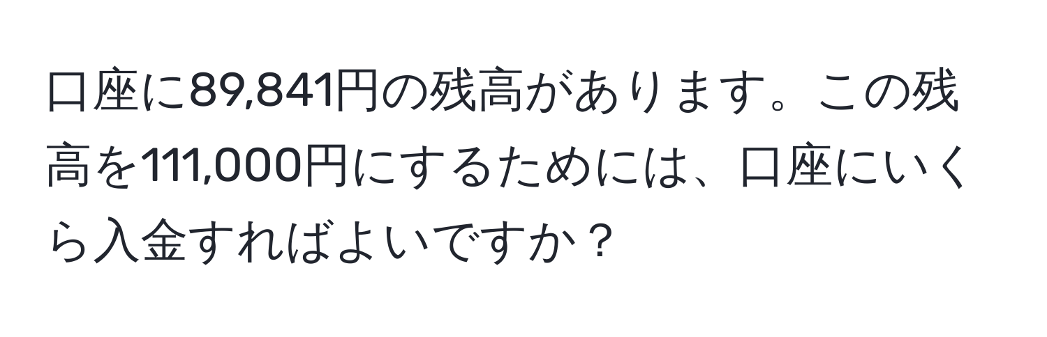 口座に89,841円の残高があります。この残高を111,000円にするためには、口座にいくら入金すればよいですか？