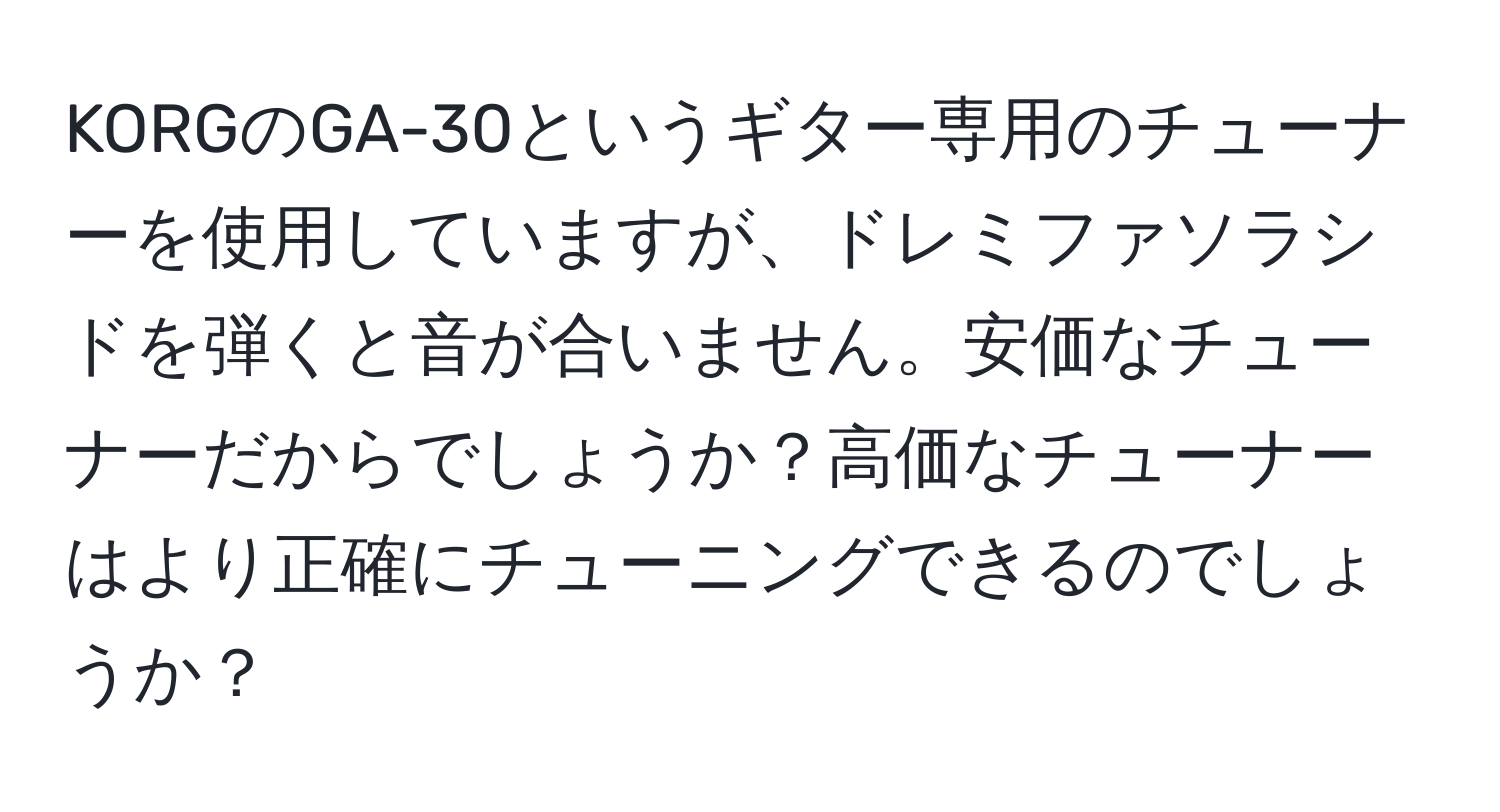 KORGのGA-30というギター専用のチューナーを使用していますが、ドレミファソラシドを弾くと音が合いません。安価なチューナーだからでしょうか？高価なチューナーはより正確にチューニングできるのでしょうか？