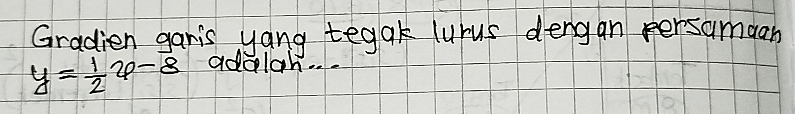 Gradien garis yang tegak lurus dengan persamuan
y= 1/2 x-8
adalah. . .