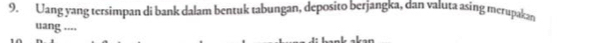 Uang yang tersimpan di bank dalam bentuk tabungan, deposito berjangka, dan valuta asing merupakan 
uang ....
