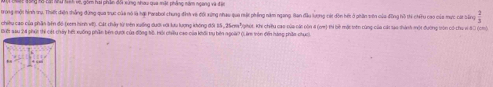 bát Nhữ tnh về, gồm hai phần đối xùng nhau qva màt thàng năm ngng và đệ 
trong một hình sụ, Thiết diện thẳng đứng qua trực của nó là hợi Paabol chung đình về đới xứng nhau qua mặt phầng năm ngang. Ban đầu lương cát dòn bết ở phần trên của đồng hồ thi chiru cao của mục cát bống  2/3 
chiều cao của phần biên đô (xem hình v). Cát thấy từ trên xuống dưới với lưu lượng không đới 15 , 25cmĐghót. Khi chiều cao của cài còn 4 (cm) thi bề mộc trên cùng của cát lạo thành một đường tròn có chu vi đ0 (cm) 
Đế #au 24 phút thi cát chấy hết xuống phần bên dượới của đồng tờ. Hỏi chiều cao của khối tru biên ngoà? ()Lâm tròn đến hàng phần chục.