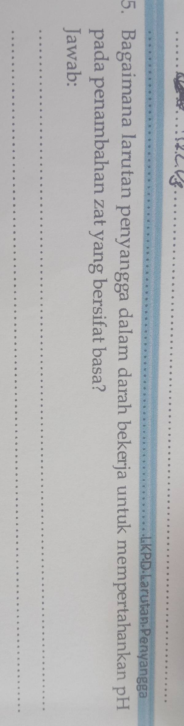 LKPD Larutan Penyangga 
5. Bagaimana larutan penyangga dalam darah bekerja untuk mempertahankan pH 
pada penambahan zat yang bersifat basa? 
Jawab: 
_ 
_