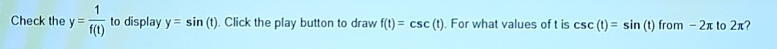 Check the y= 1/f(t)  to display y=sin (t). Click the play button to draw f(t)=csc (t). For what values of t is csc (t)=sin (t)from-2π to 2π 2