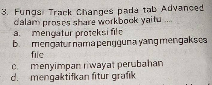 Fungsi Track Changes pada tab Advanced
dalam proses share workbook yaitu ....
a. mengatur proteksi file
b. mengatur nama pengguna yang mengakses
file
c. menyimpan riwayat perubahan
d. mengaktifkan fitur grafık