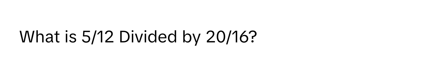 What is 5/12 Divided by 20/16?