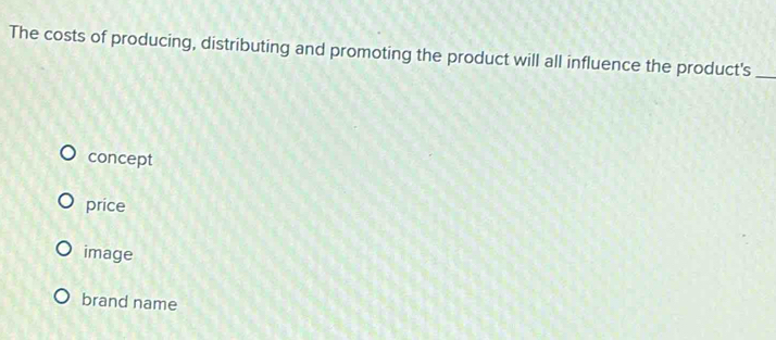 The costs of producing, distributing and promoting the product will all influence the product's_
concept
price
image
brand name