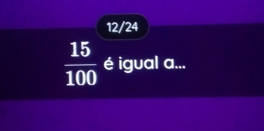 12/24
 15/100  é igual a...