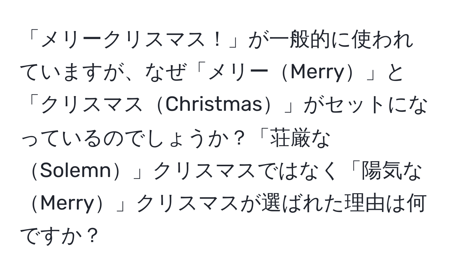 「メリークリスマス！」が一般的に使われていますが、なぜ「メリーMerry」と「クリスマスChristmas」がセットになっているのでしょうか？「荘厳なSolemn」クリスマスではなく「陽気なMerry」クリスマスが選ばれた理由は何ですか？