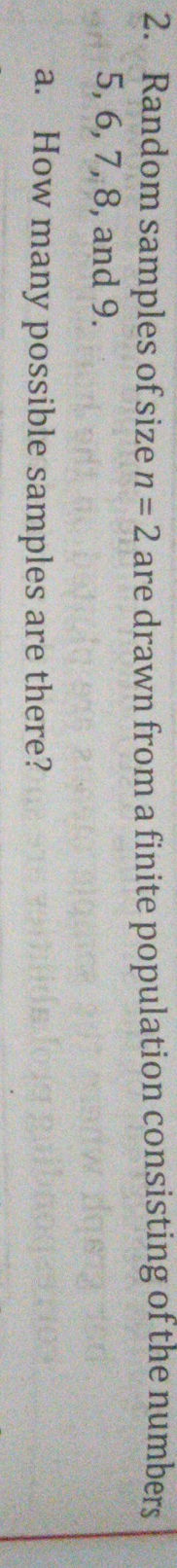Random samples of size n=2 are drawn from a finite population consisting of the numbers
5, 6, 7, 8, and 9. 
a. How many possible samples are there?