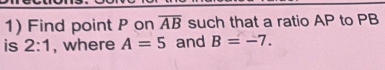 Find point P on overline AB such that a ratio AP to PB
is 2:1 , where A=5 and B=-7.