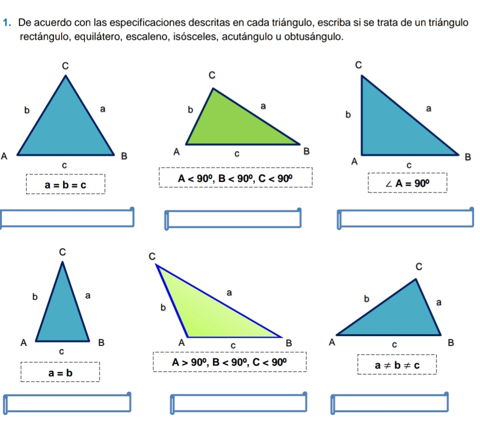 De acuerdo con las especificaciones descritas en cada triángulo, escriba si se trata de un triángulo 
rectángulo, equilátero, escaleno, isósceles, acutángulo u obtusángulo.

A<90°, B<90°, C<90°
a=b=c
∠ A=90°

A>90^0, B<90^0, C<90^0
a!= b!= c
a=b