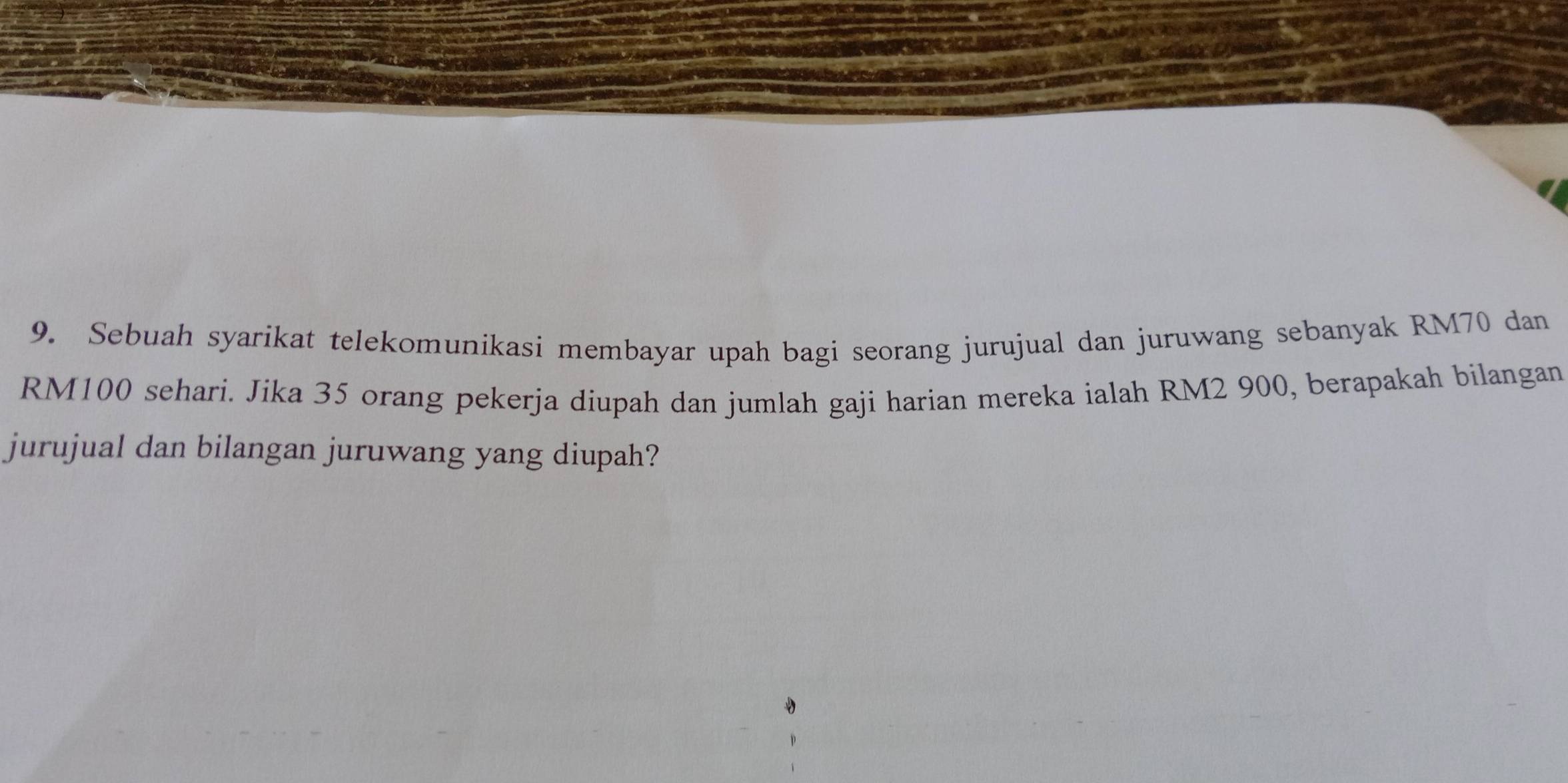 Sebuah syarikat telekomunikasi membayar upah bagi seorang jurujual dan juruwang sebanyak RM70 dan
RM100 sehari. Jika 35 orang pekerja diupah dan jumlah gaji harian mereka ialah RM2 900, berapakah bilangan 
jurujual dan bilangan juruwang yang diupah?