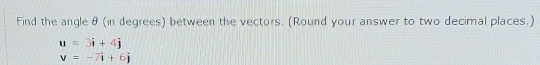 Find the angle θ (in degrees) between the vectors. (Round your answer to two decimal places.)
u=3i+4j
v=-7i+6j