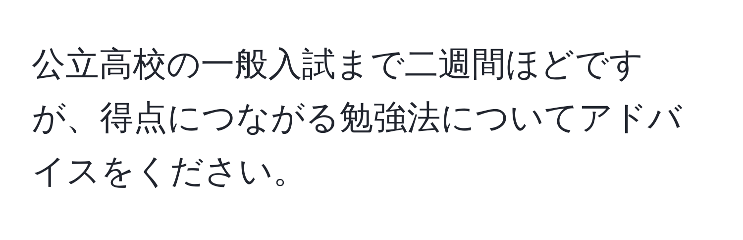 公立高校の一般入試まで二週間ほどですが、得点につながる勉強法についてアドバイスをください。