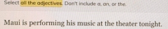 Select all the adjectives. Don't include a, an, or the. 
Maui is performing his music at the theater tonight.