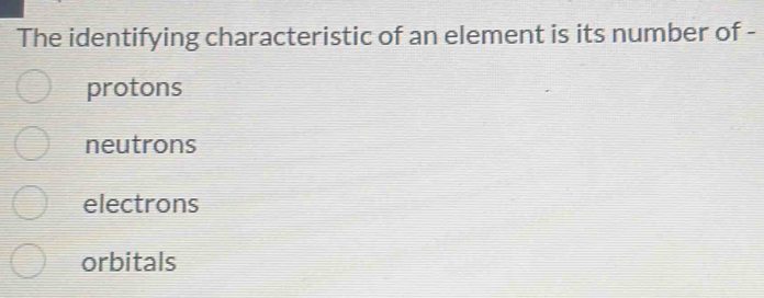 The identifying characteristic of an element is its number of -
protons
neutrons
electrons
orbitals