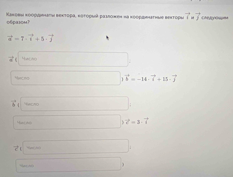 Κаковыι κоординаτы векторае κоτοрыйразложен на κоординаτные веκτоры vector invector j
06pa30m? следуошим
vector a=7· vector i+5· vector j
vector a 4исло 
число □  )vector b=-14· vector i+15· vector j
□ 
vector b число ; 
Yucno 
□  vector c=3· vector i
□ 
число : 
число