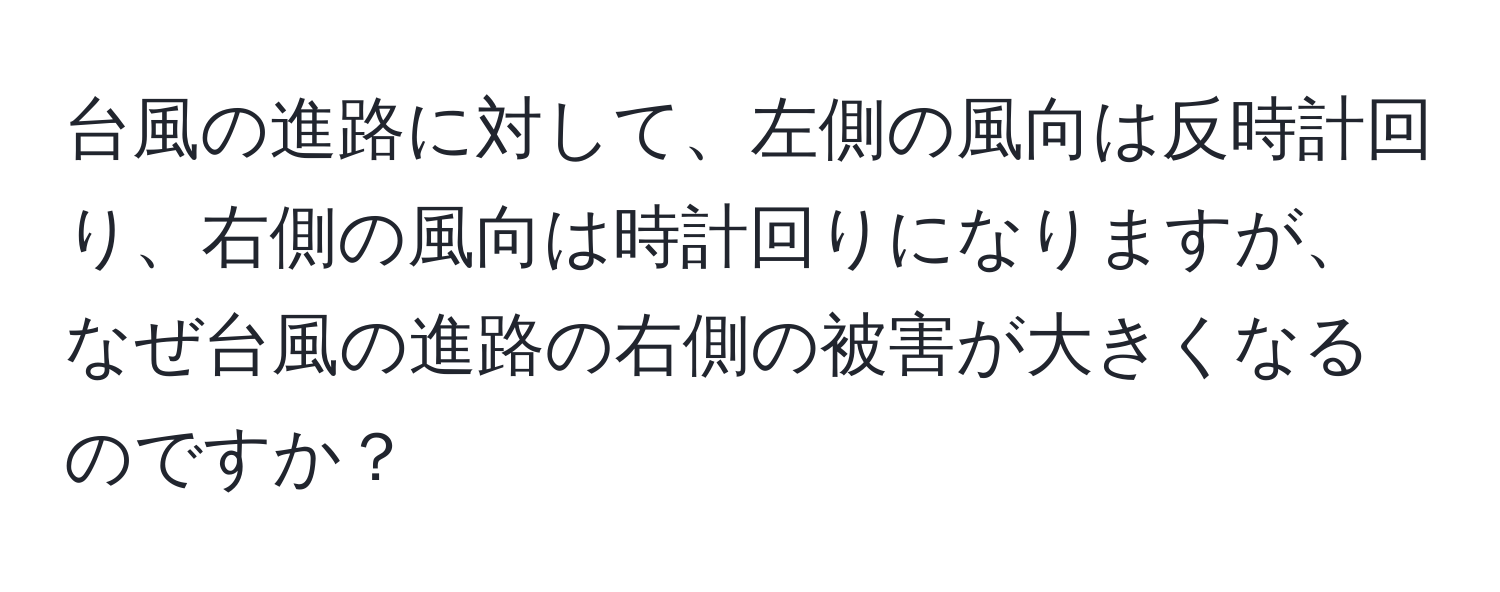 台風の進路に対して、左側の風向は反時計回り、右側の風向は時計回りになりますが、なぜ台風の進路の右側の被害が大きくなるのですか？