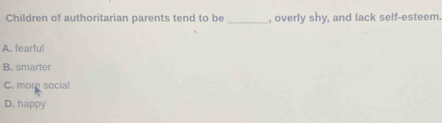 Children of authoritarian parents tend to be _, overly shy, and lack self-esteem.
A. fearful
B. smarter
C. more social
D. happy
