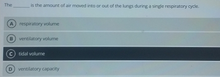 The _is the amount of air moved into or out of the lungs during a single respiratory cycle.
Arespiratory volume
B ventilatory volume
tidal volume
Dventilatory capacity