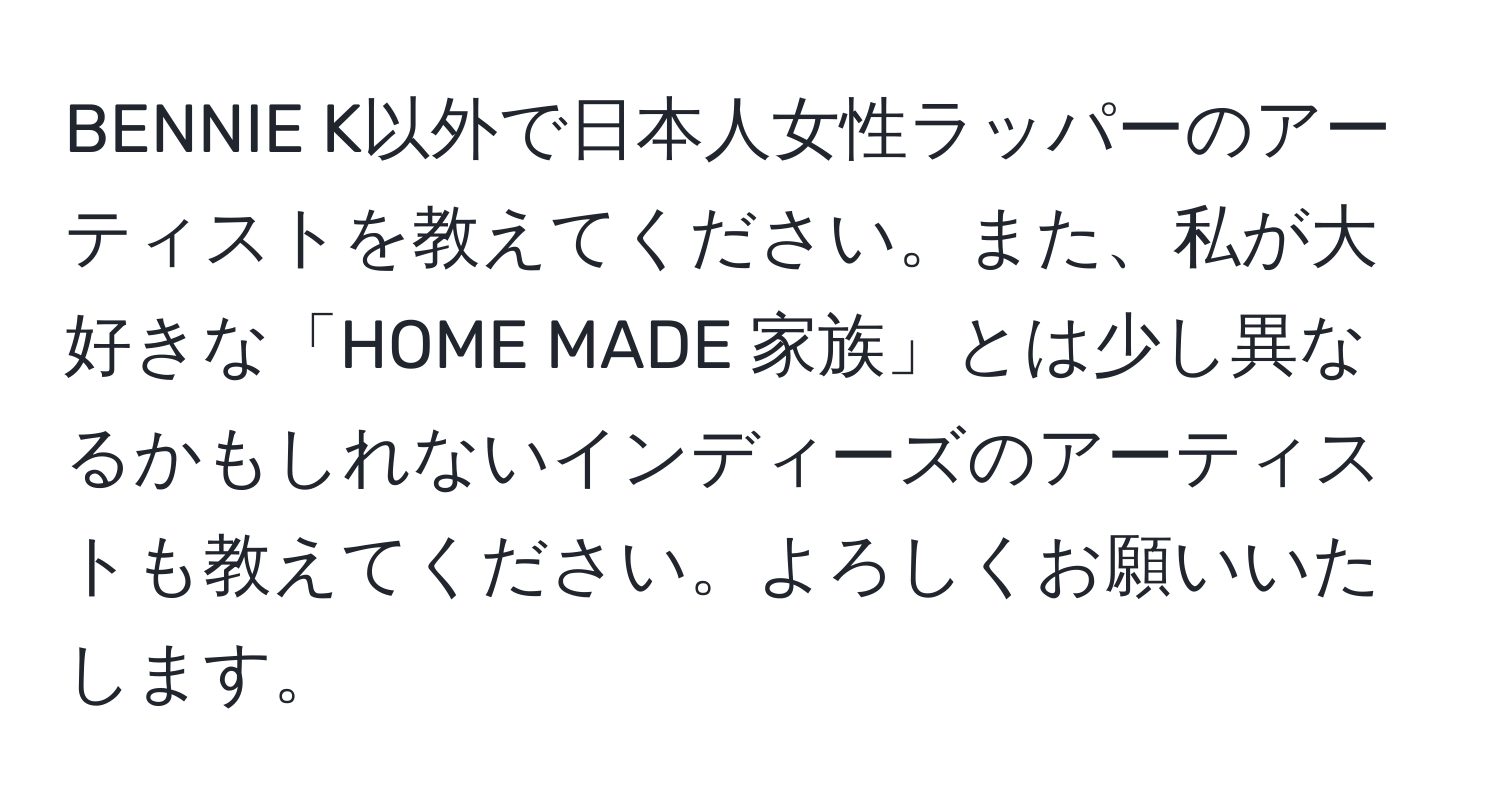 BENNIE K以外で日本人女性ラッパーのアーティストを教えてください。また、私が大好きな「HOME MADE 家族」とは少し異なるかもしれないインディーズのアーティストも教えてください。よろしくお願いいたします。