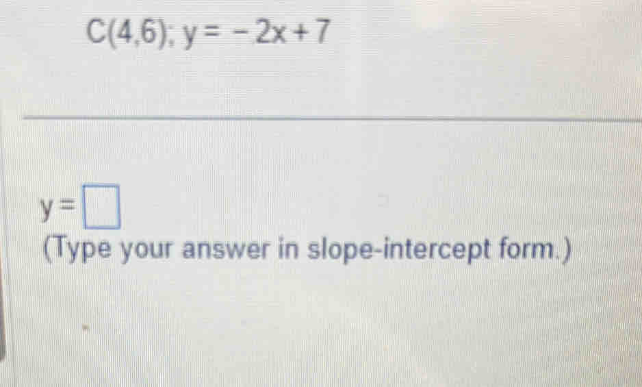 C(4,6);y=-2x+7
y=□
(Type your answer in slope-intercept form.)