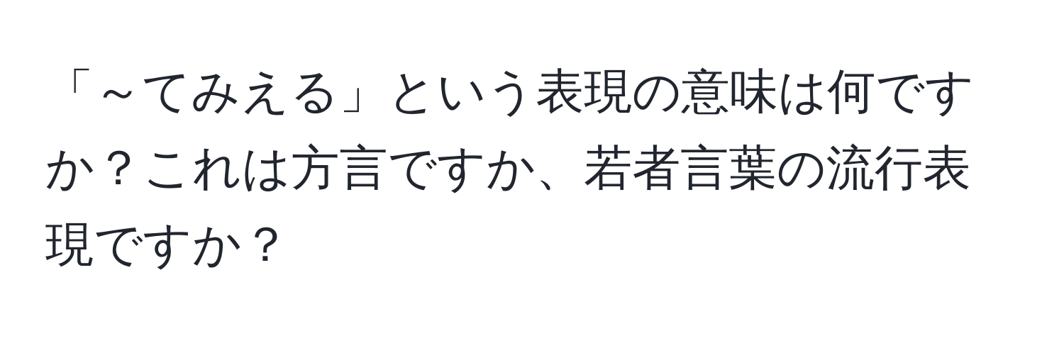 「～てみえる」という表現の意味は何ですか？これは方言ですか、若者言葉の流行表現ですか？