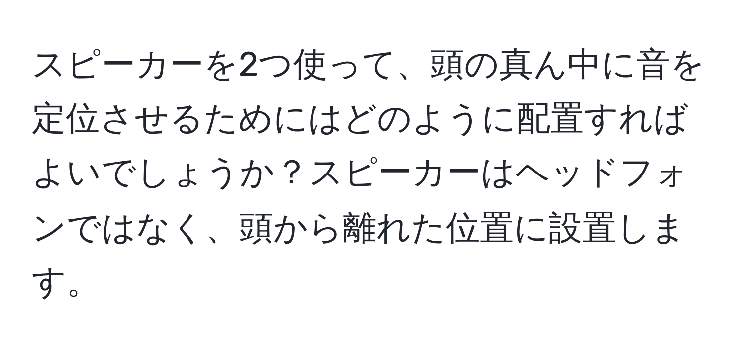 スピーカーを2つ使って、頭の真ん中に音を定位させるためにはどのように配置すればよいでしょうか？スピーカーはヘッドフォンではなく、頭から離れた位置に設置します。