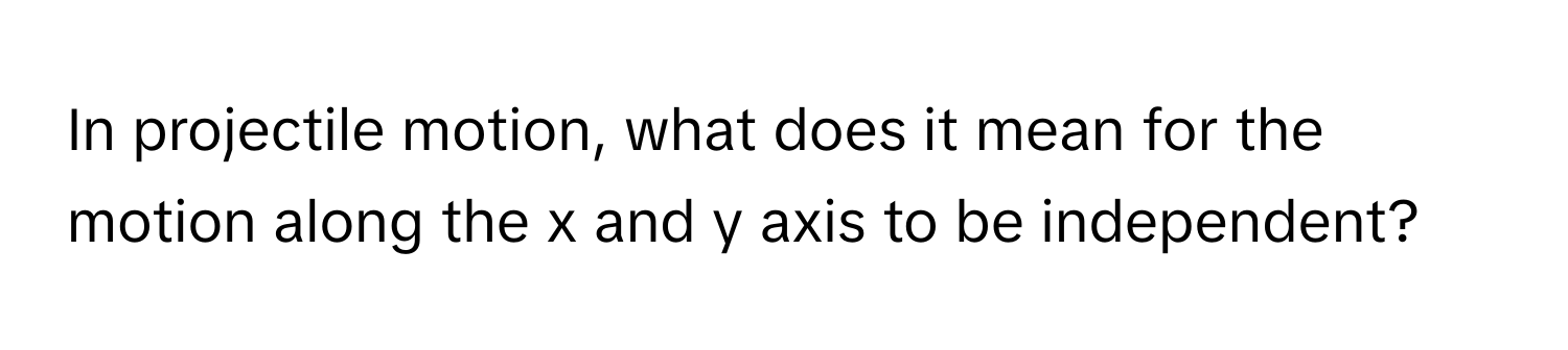 In projectile motion, what does it mean for the motion along the x and y axis to be independent?