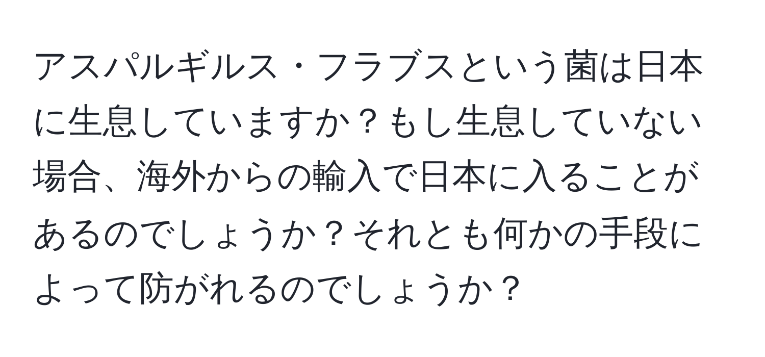 アスパルギルス・フラブスという菌は日本に生息していますか？もし生息していない場合、海外からの輸入で日本に入ることがあるのでしょうか？それとも何かの手段によって防がれるのでしょうか？