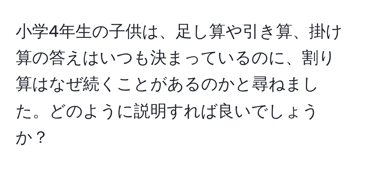 小学4年生の子供は、足し算や引き算、掛け算の答えはいつも決まっているのに、割り算はなぜ続くことがあるのかと尋ねました。どのように説明すれば良いでしょうか？