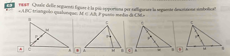 TEST Quale delle seguenti figure è la più opportuna per raffigurare la seguente descrizione símbolica? 
0 ∠ ABC triangolo qualunque; M∈ AB; P punto medio di CM»