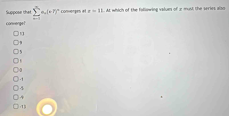 Suppose that sumlimits _(n=1)^(∈fty)a_n(x-7)^n converges at x=11. At which of the following values of x must the series also
converge?
13
9
5
1
0
-1
-5
-9
-13