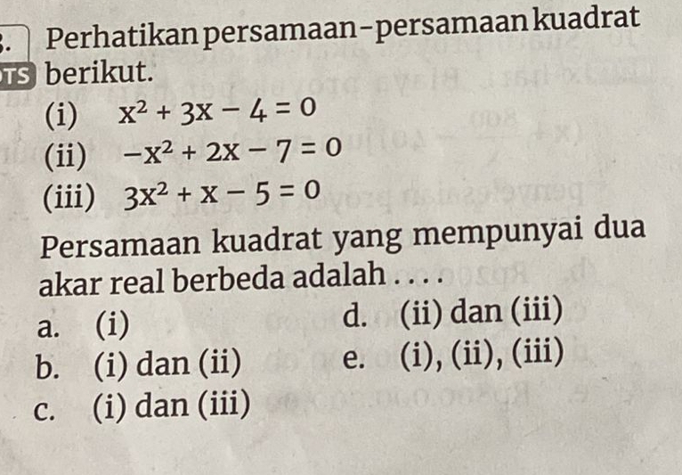 Perhatikan persamaan-persamaan kuadrat
s berikut.
(i) x^2+3x-4=0
(ii) -x^2+2x-7=0
(iii) 3x^2+x-5=0
Persamaan kuadrat yang mempunyai dua
akar real berbeda adalah . . . .
a. (i) d. (ii) dan (iii)
b. (i) dan (ii) e. (i), (ii), (iii)
c. (i) dan (iii)